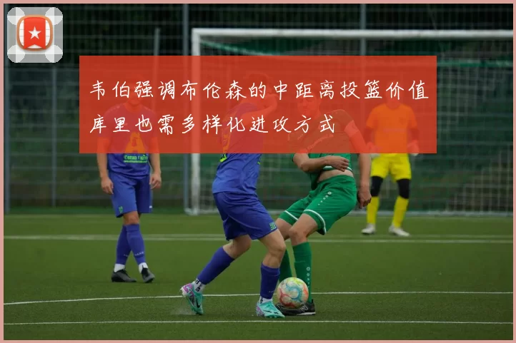 韦伯强调布伦森的中距离投篮价值库里也需多样化进攻方式