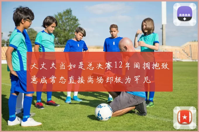 大丈夫当如是总决赛12年间拥抱致意成常态直接离场却极为罕见