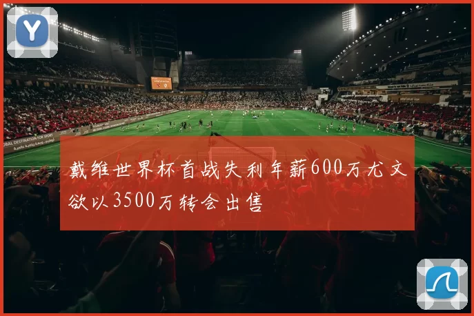 戴维世界杯首战失利年薪600万尤文欲以3500万转会出售