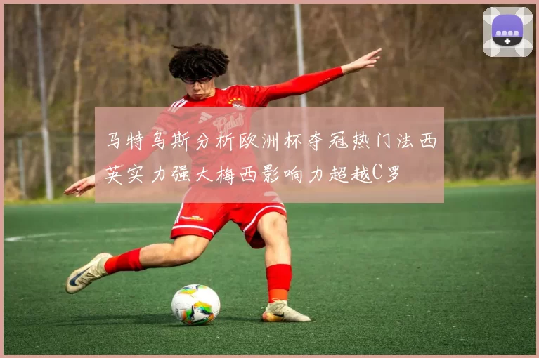 马特乌斯分析欧洲杯夺冠热门法西英实力强大梅西影响力超越C罗
