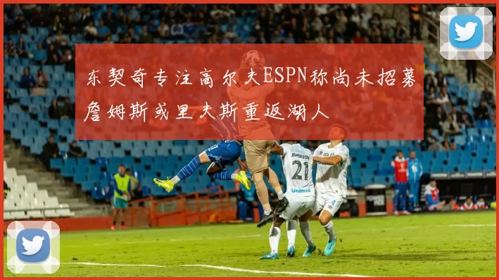 东契奇专注高尔夫ESPN称尚未招募詹姆斯或里夫斯重返湖人