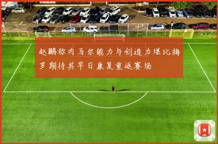 赵鹏称内马尔能力与创造力堪比梅罗期待其早日康复重返赛场