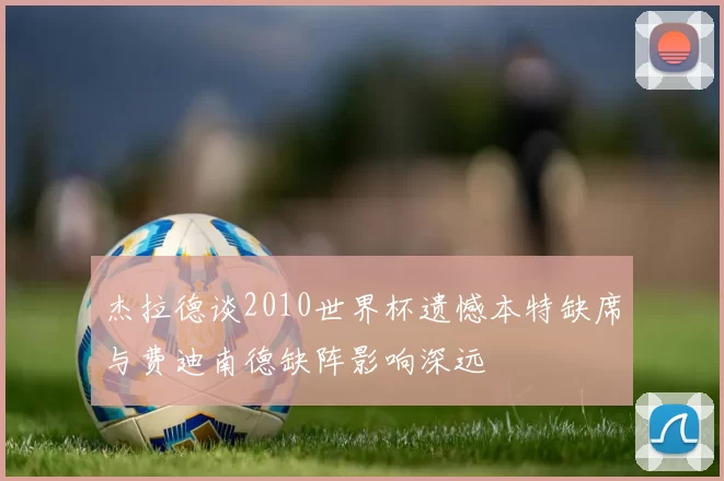 杰拉德谈2010世界杯遗憾本特缺席与费迪南德缺阵影响深远