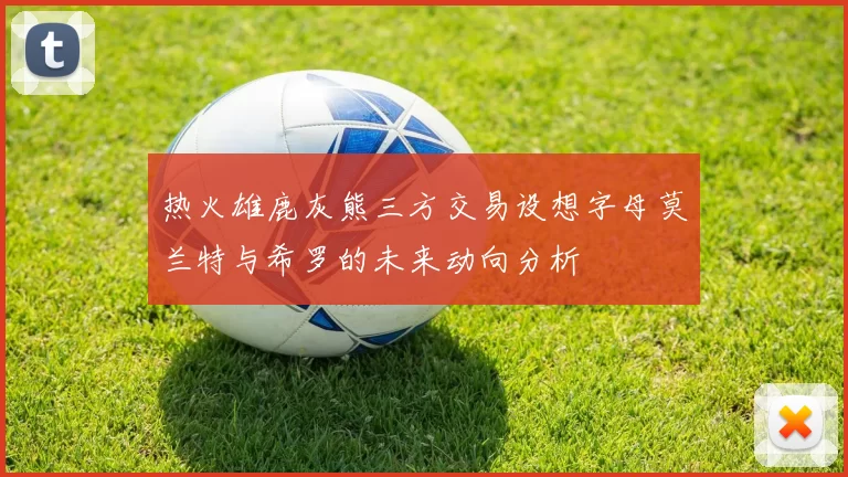 热火雄鹿灰熊三方交易设想字母莫兰特与希罗的未来动向分析