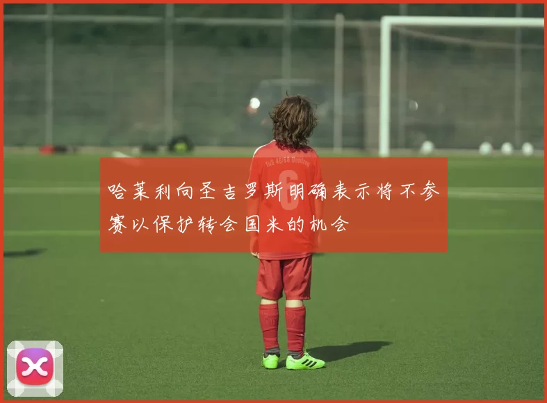 哈莱利向圣吉罗斯明确表示将不参赛以保护转会国米的机会