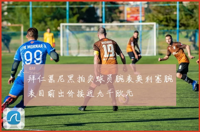 拜仁慕尼黑拍卖球员腕表奥利塞腕表目前出价接近九千欧元