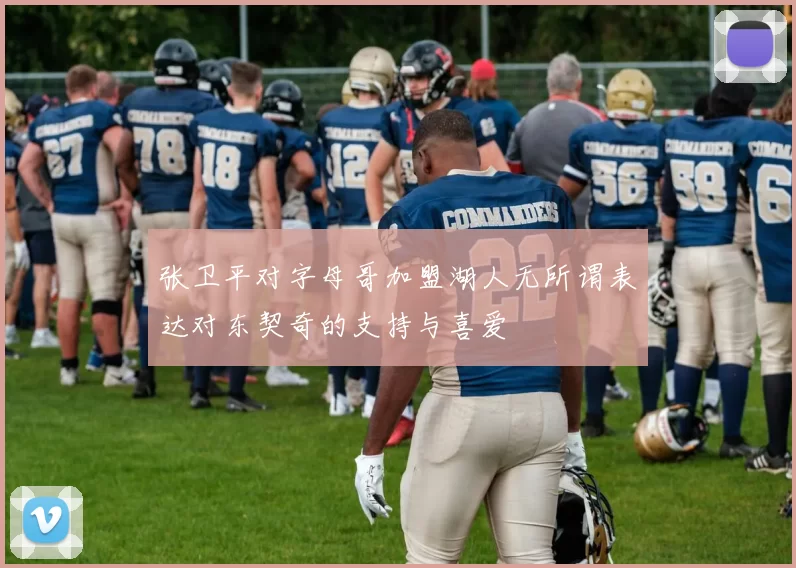 张卫平对字母哥加盟湖人无所谓表达对东契奇的支持与喜爱
