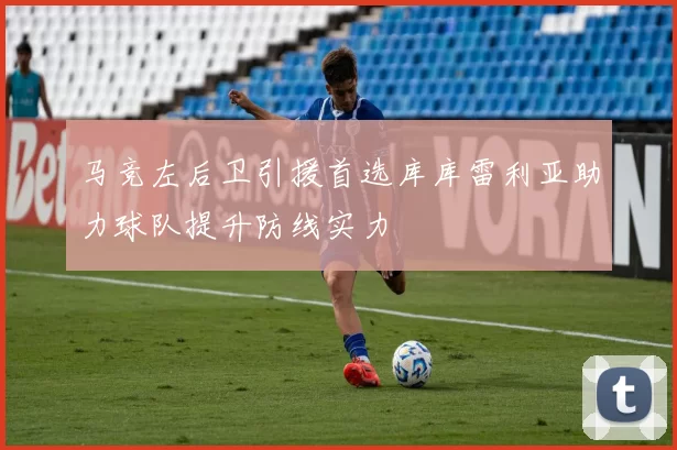 马竞左后卫引援首选库库雷利亚助力球队提升防线实力