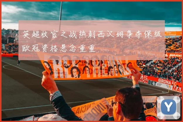 英超收官之战热刺西汉姆争夺保级欧冠资格悬念重重